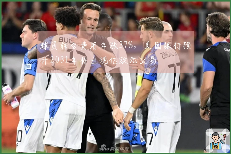 球员转会费用年涨37%，美国银行预计2031年将出现亿欧元交易