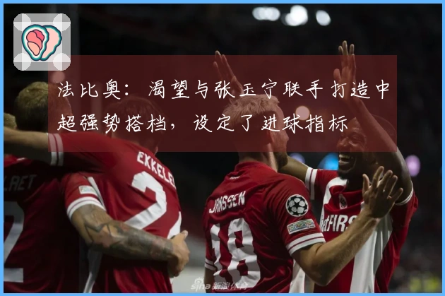 法比奥：渴望与张玉宁联手打造中超强势搭档，设定了进球指标