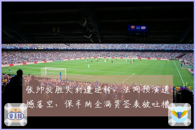 张帅发胜失利遭逆转,法网预演遗憾落空,保辛纳全满贯签表被吐槽