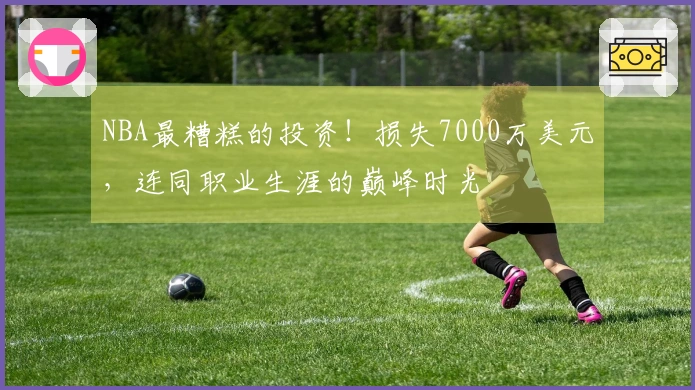 NBA最糟糕的投资！损失7000万美元，连同职业生涯的巅峰时光